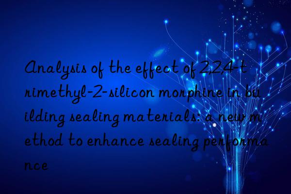 Analysis of the effect of 2,2,4-trimethyl-2-silicon morphine in building sealing materials: a new method to enhance sealing performance