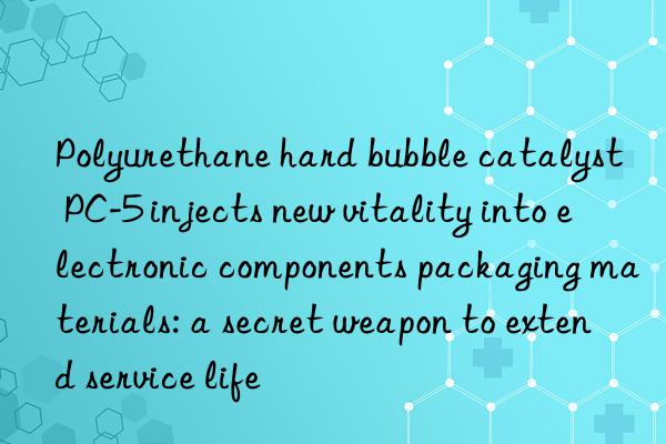 Polyurethane hard bubble catalyst PC-5 injects new vitality into electronic components packaging materials: a secret weapon to extend service life