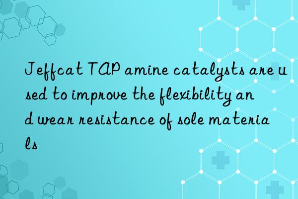 Jeffcat TAP amine catalysts are used to improve the flexibility and wear resistance of sole materials