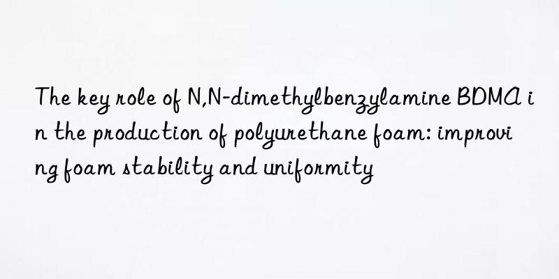 The key role of N,N-dimethylbenzylamine BDMA in the production of polyurethane foam: improving foam stability and uniformity