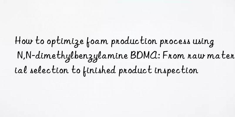 How to optimize foam production process using N,N-dimethylbenzylamine BDMA: From raw material selection to finished product inspection