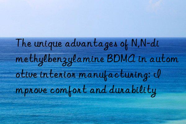 The unique advantages of N,N-dimethylbenzylamine BDMA in automotive interior manufacturing: Improve comfort and durability