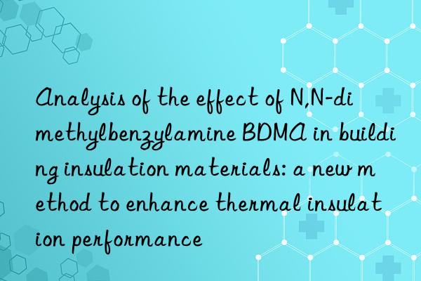 Analysis of the effect of N,N-dimethylbenzylamine BDMA in building insulation materials: a new method to enhance thermal insulation performance