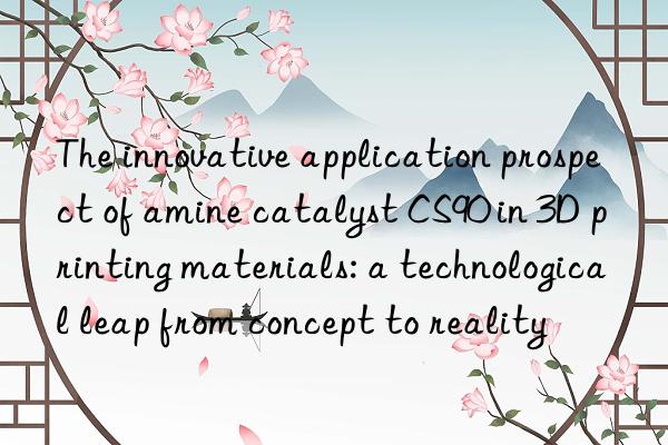 The innovative application prospect of amine catalyst CS90 in 3D printing materials: a technological leap from concept to reality