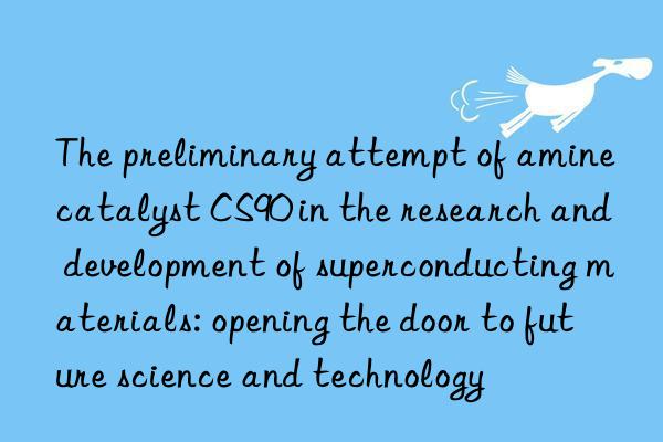 The preliminary attempt of amine catalyst CS90 in the research and development of superconducting materials: opening the door to future science and technology