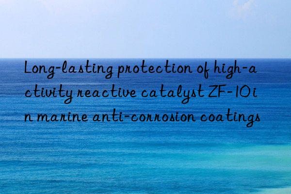 Long-lasting protection of high-activity reactive catalyst ZF-10 in marine anti-corrosion coatings