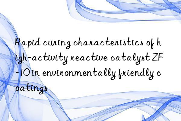 Rapid curing characteristics of high-activity reactive catalyst ZF-10 in environmentally friendly coatings