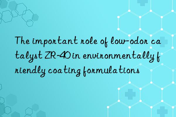 The important role of low-odor catalyst ZR-40 in environmentally friendly coating formulations