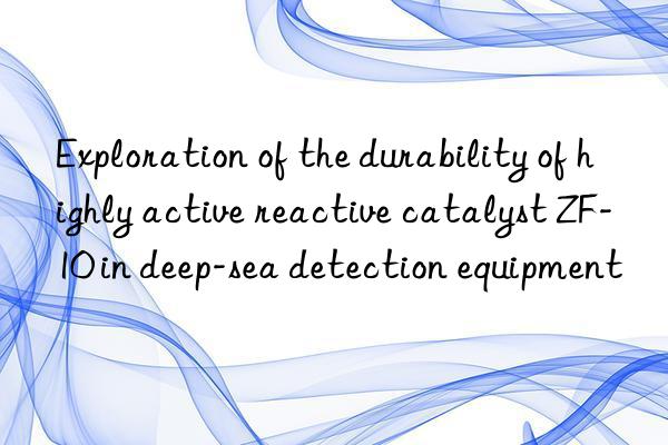 Exploration of the durability of highly active reactive catalyst ZF-10 in deep-sea detection equipment