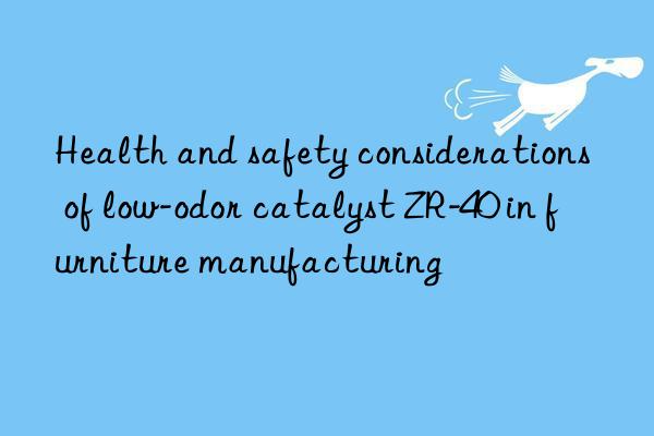 Health and safety considerations of low-odor catalyst ZR-40 in furniture manufacturing