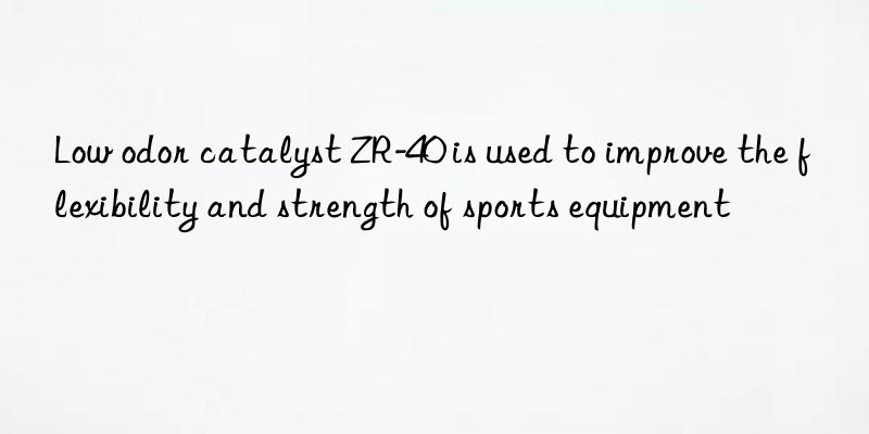 Low odor catalyst ZR-40 is used to improve the flexibility and strength of sports equipment