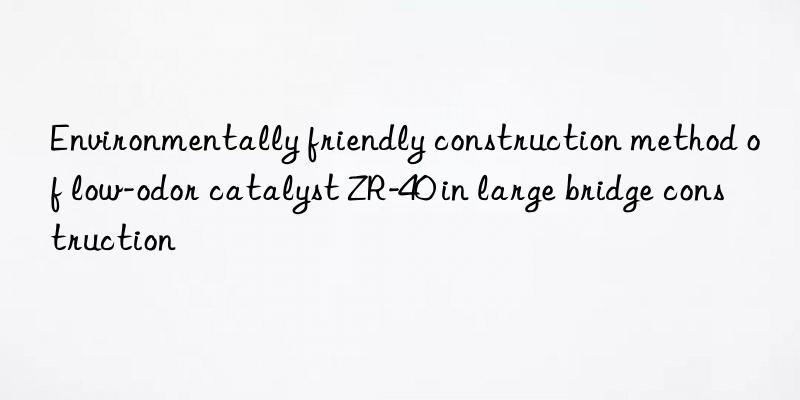 Environmentally friendly construction method of low-odor catalyst ZR-40 in large bridge construction