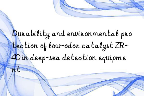 Durability and environmental protection of low-odor catalyst ZR-40 in deep-sea detection equipment