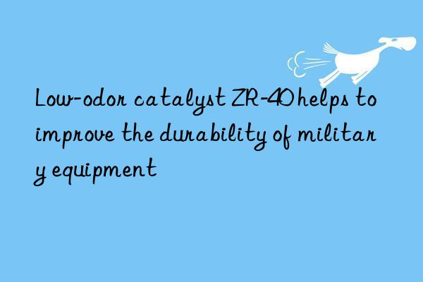 Low-odor catalyst ZR-40 helps to improve the durability of military equipment