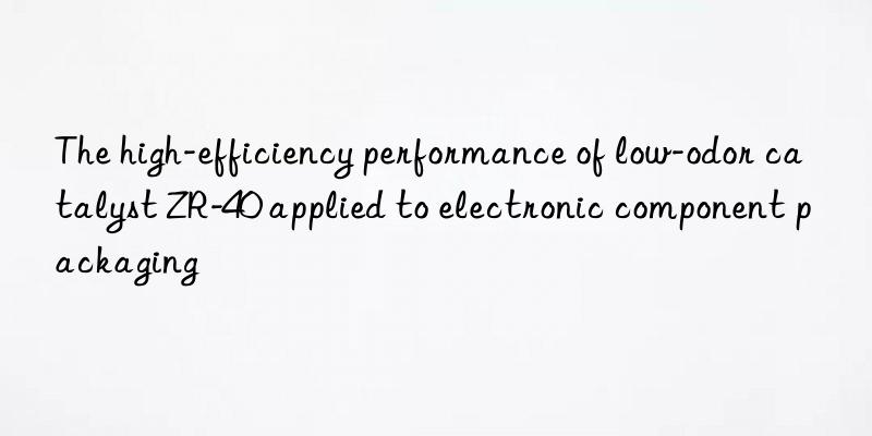 The high-efficiency performance of low-odor catalyst ZR-40 applied to electronic component packaging