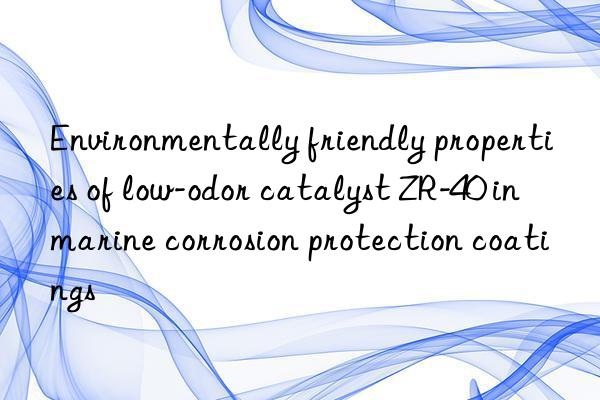 Environmentally friendly properties of low-odor catalyst ZR-40 in marine corrosion protection coatings