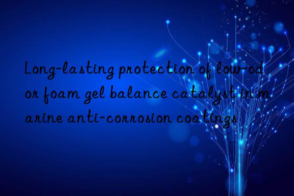 Long-lasting protection of low-odor foam gel balance catalyst in marine anti-corrosion coatings