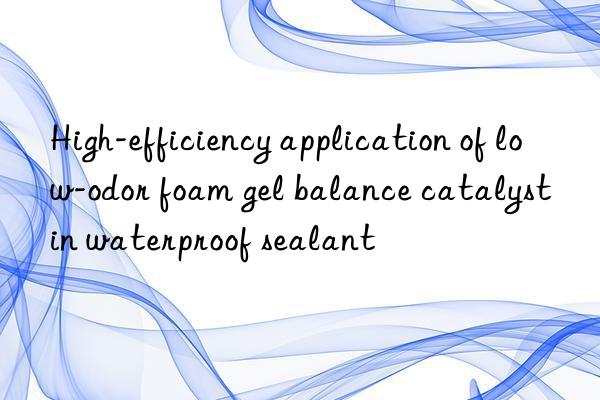 High-efficiency application of low-odor foam gel balance catalyst in waterproof sealant