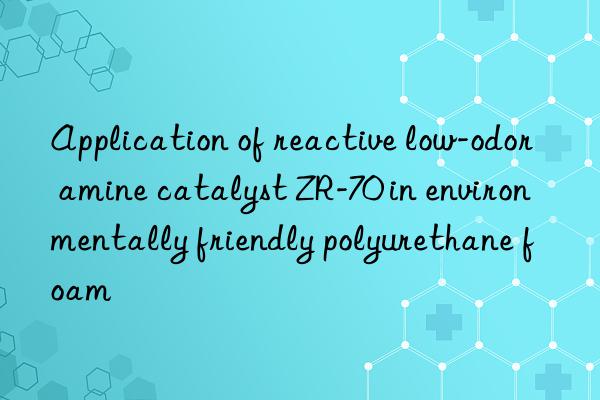 Application of reactive low-odor amine catalyst ZR-70 in environmentally friendly polyurethane foam