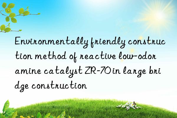 Environmentally friendly construction method of reactive low-odor amine catalyst ZR-70 in large bridge construction