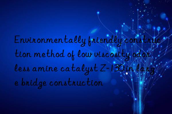 Environmentally friendly construction method of low viscosity odorless amine catalyst Z-130 in large bridge construction