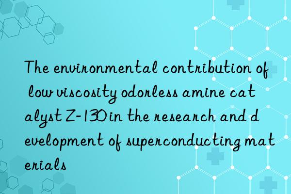 The environmental contribution of low viscosity odorless amine catalyst Z-130 in the research and development of superconducting materials