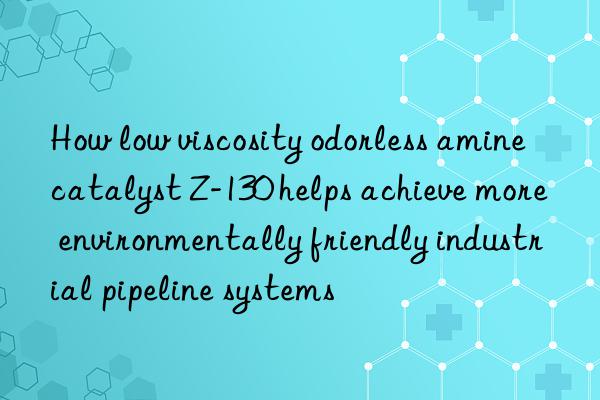 How low viscosity odorless amine catalyst Z-130 helps achieve more environmentally friendly industrial pipeline systems