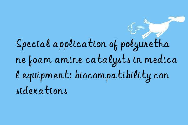 Special application of polyurethane foam amine catalysts in medical equipment: biocompatibility considerations