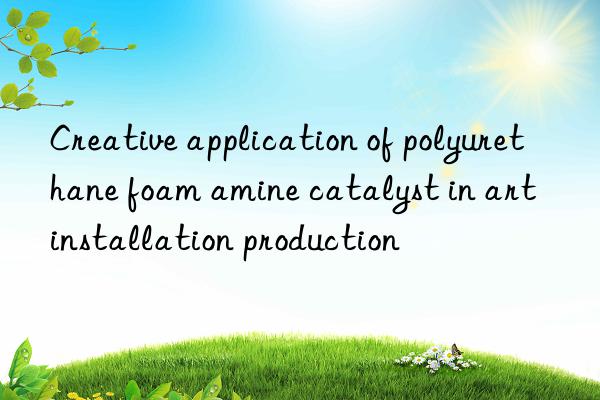 Creative application of polyurethane foam amine catalyst in art installation production