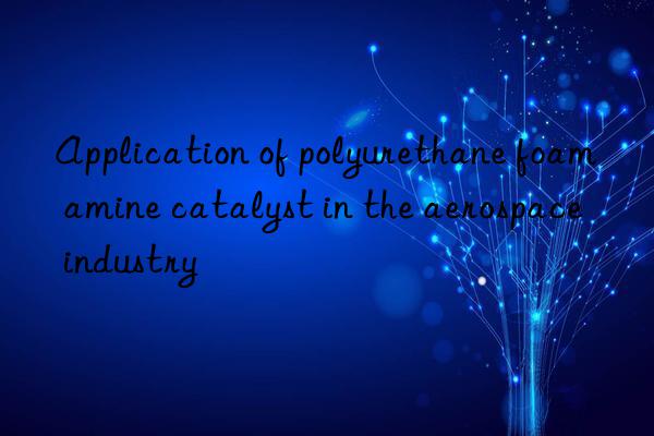 Application of polyurethane foam amine catalyst in the aerospace industry