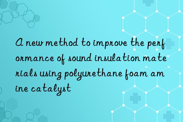 A new method to improve the performance of sound insulation materials using polyurethane foam amine catalyst