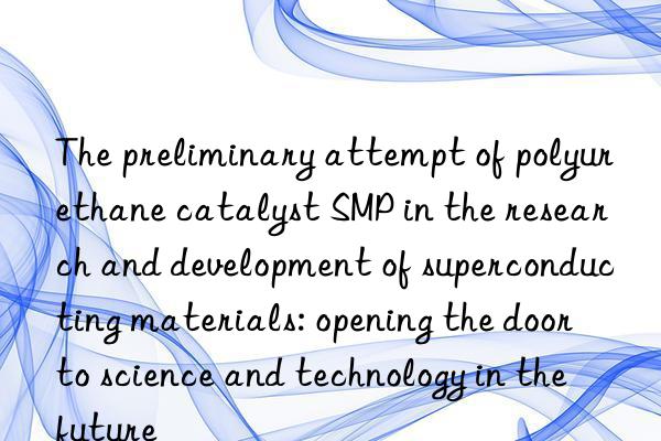 The preliminary attempt of polyurethane catalyst SMP in the research and development of superconducting materials: opening the door to science and technology in the future