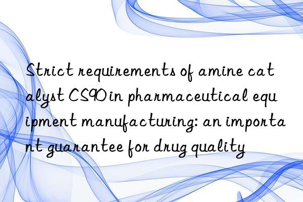 Strict requirements of amine catalyst CS90 in pharmaceutical equipment manufacturing: an important guarantee for drug quality