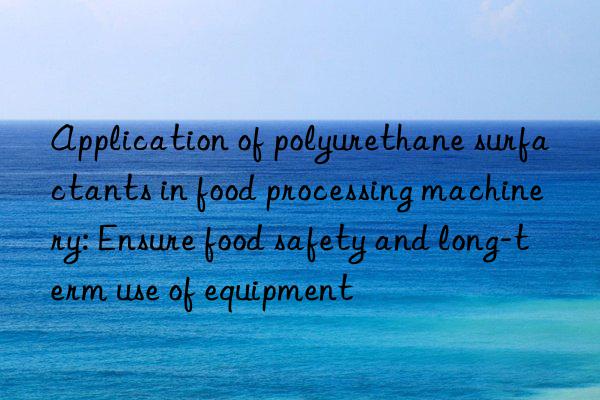 Application of polyurethane surfactants in food processing machinery: Ensure food safety and long-term use of equipment