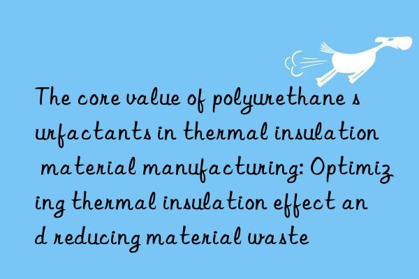 The core value of polyurethane surfactants in thermal insulation material manufacturing: Optimizing thermal insulation effect and reducing material waste