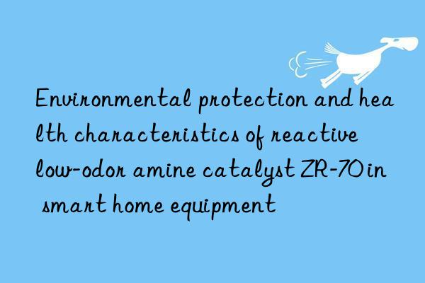 Environmental protection and health characteristics of reactive low-odor amine catalyst ZR-70 in smart home equipment