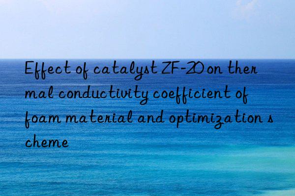 Effect of catalyst ZF-20 on thermal conductivity coefficient of foam material and optimization scheme