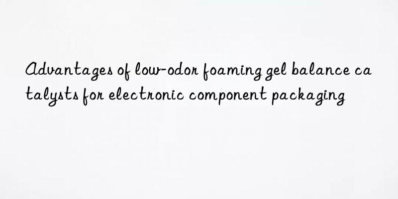 Advantages of low-odor foaming gel balance catalysts for electronic component packaging