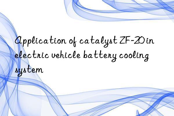 Application of catalyst ZF-20 in electric vehicle battery cooling system