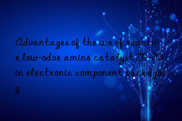 Advantages of the use of reactive low-odor amine catalyst ZR-70 in electronic component packaging