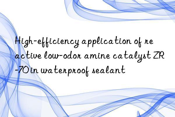 High-efficiency application of reactive low-odor amine catalyst ZR-70 in waterproof sealant