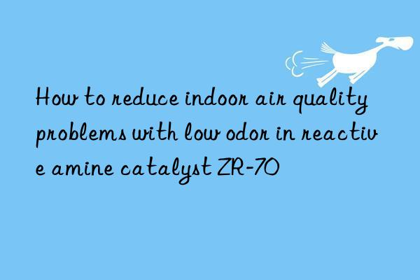 How to reduce indoor air quality problems with low odor in reactive amine catalyst ZR-70