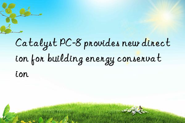 Catalyst PC-8 provides new direction for building energy conservation