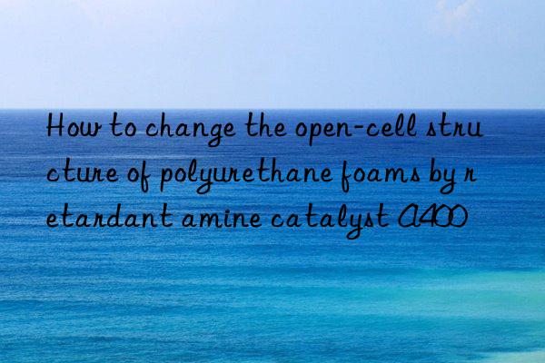 How to change the open-cell structure of polyurethane foams by retardant amine catalyst A400