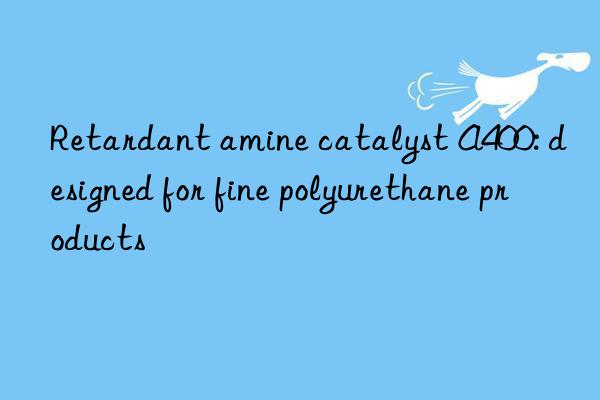 Retardant amine catalyst A400: designed for fine polyurethane products