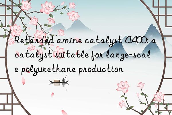 Retarded amine catalyst A400: a catalyst suitable for large-scale polyurethane production