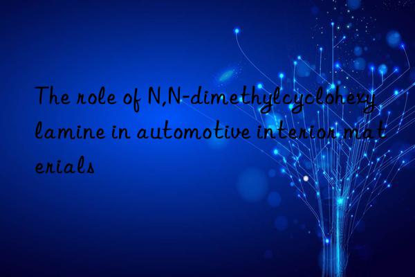 The role of N,N-dimethylcyclohexylamine in automotive interior materials