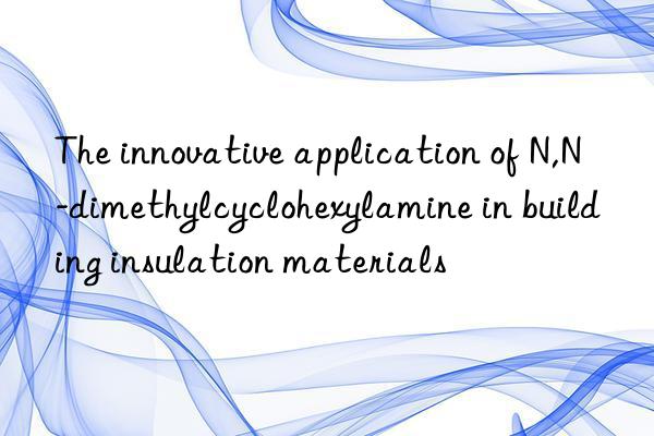 The innovative application of N,N-dimethylcyclohexylamine in building insulation materials