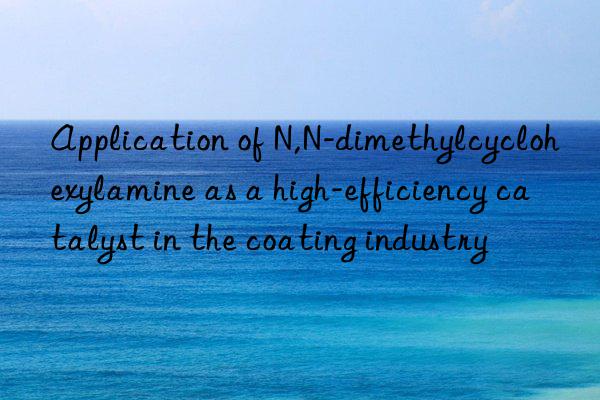 Application of N,N-dimethylcyclohexylamine as a high-efficiency catalyst in the coating industry