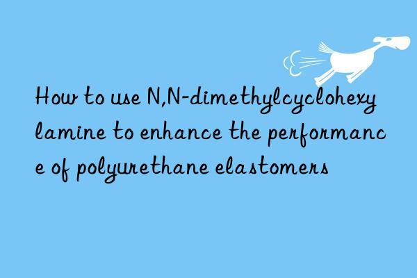 How to use N,N-dimethylcyclohexylamine to enhance the performance of polyurethane elastomers